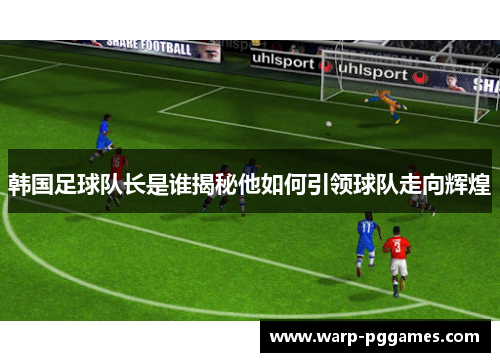 韩国足球队长是谁揭秘他如何引领球队走向辉煌