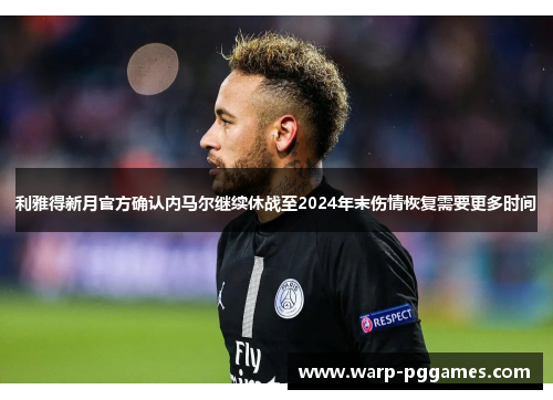 利雅得新月官方确认内马尔继续休战至2024年末伤情恢复需要更多时间