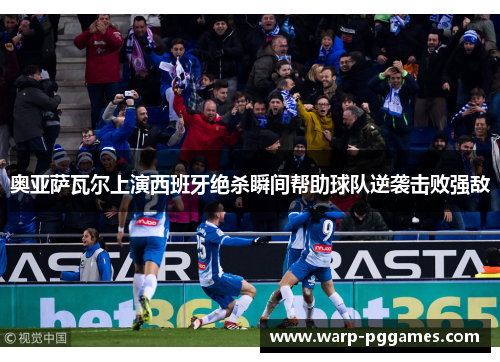 奥亚萨瓦尔上演西班牙绝杀瞬间帮助球队逆袭击败强敌